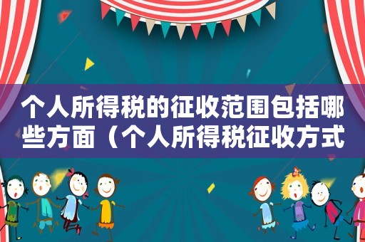 個人所得稅的征收范圍包括哪些方面（個人所得稅征收方式有哪幾種分類）