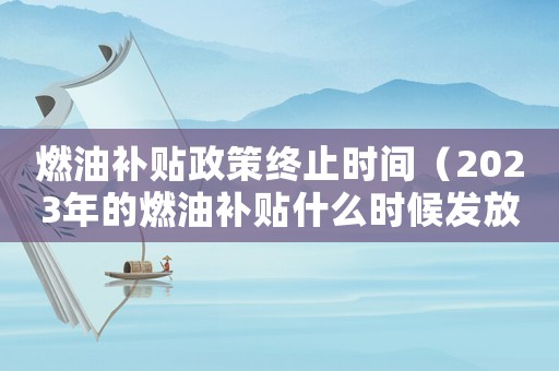 燃油補貼政策終止時間（2023年的燃油補貼什么時候發(fā)放）