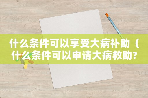 什么條件可以享受大病補(bǔ)助（什么條件可以申請大病救助?）