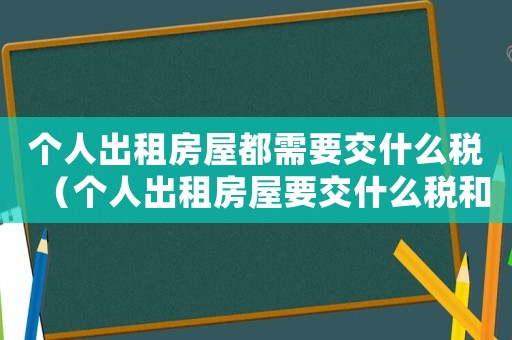 個(gè)人出租房屋都需要交什么稅（個(gè)人出租房屋要交什么稅和費(fèi)用）