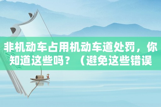 非機(jī)動(dòng)車占用機(jī)動(dòng)車道處罰，你知道這些嗎？（避免這些錯(cuò)誤才能得到公正處理）