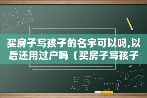 買房子寫孩子的名字可以嗎,以后還用過戶嗎（買房子寫孩子名字算夫妻共同財產(chǎn)嗎）
