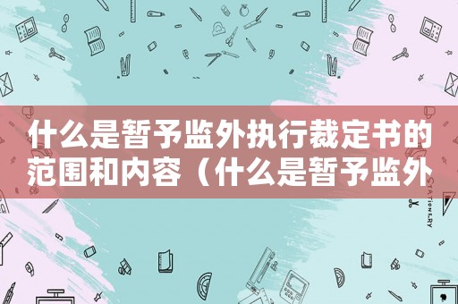 什么是暫予監(jiān)外執(zhí)行裁定書(shū)的范圍和內(nèi)容（什么是暫予監(jiān)外執(zhí)行裁定書(shū)的范圍）
