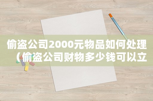 偷盜公司2000元物品如何處理（偷盜公司財(cái)物多少錢可以立案）