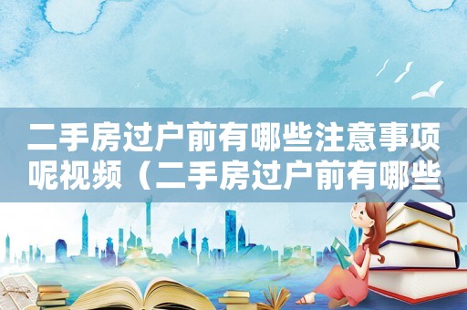 二手房過(guò)戶前有哪些注意事項(xiàng)呢視頻（二手房過(guò)戶前有哪些注意事項(xiàng)呢）