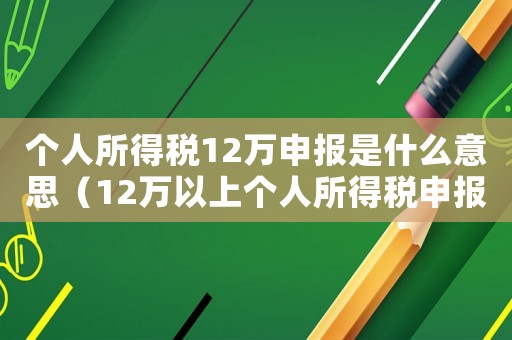個(gè)人所得稅12萬(wàn)申報(bào)是什么意思（12萬(wàn)以上個(gè)人所得稅申報(bào)時(shí)間）