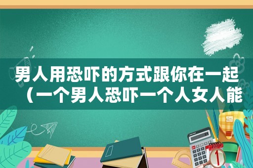 男人用恐嚇的方式跟你在一起（一個(gè)男人恐嚇一個(gè)人女人能構(gòu)成犯罪嗎）
