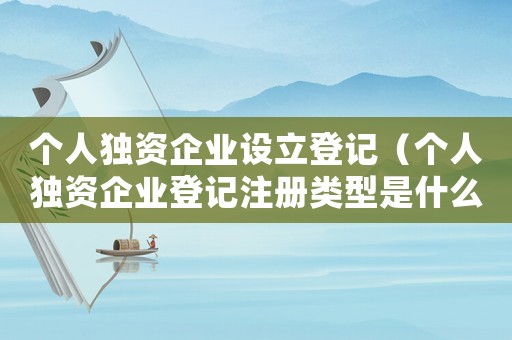 個(gè)人獨(dú)資企業(yè)設(shè)立登記（個(gè)人獨(dú)資企業(yè)登記注冊(cè)類型是什么）