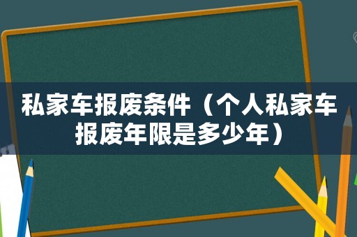 私家車報(bào)廢條件（個(gè)人私家車報(bào)廢年限是多少年）