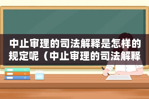 中止審理的司法解釋是怎樣的規(guī)定呢（中止審理的司法解釋是怎樣的規(guī)定）