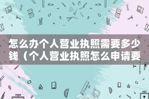 怎么辦個人營業(yè)執(zhí)照需要多少錢（個人營業(yè)執(zhí)照怎么申請要多少錢）