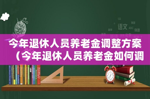 今年退休人員養(yǎng)老金調整方案（今年退休人員養(yǎng)老金如何調整最新消息）