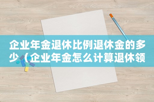 企業(yè)年金退休比例退休金的多少（企業(yè)年金怎么計算退休領取金額）