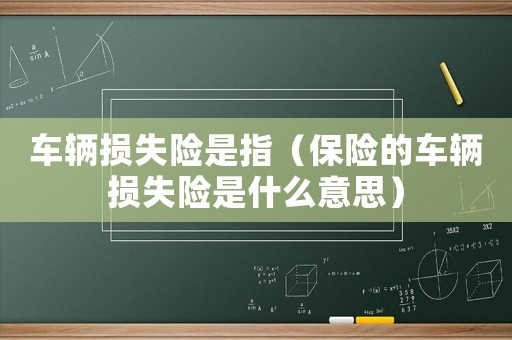 車(chē)輛損失險(xiǎn)是指（保險(xiǎn)的車(chē)輛損失險(xiǎn)是什么意思）