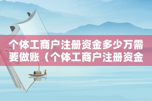 個(gè)體工商戶注冊資金多少萬需要做賬（個(gè)體工商戶注冊資金一般多少萬）