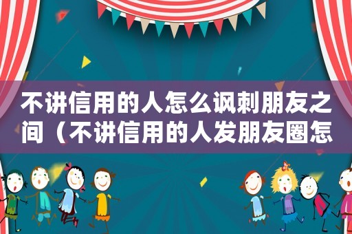 不講信用的人怎么諷刺朋友之間（不講信用的人發(fā)朋友圈怎么說(shuō)?）