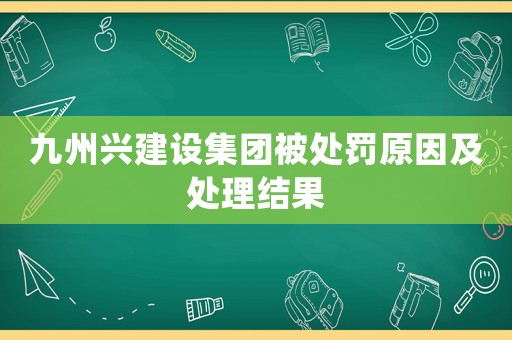 九州興建設(shè)集團被處罰原因及處理結(jié)果