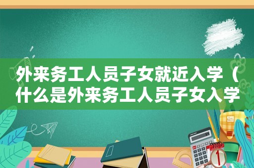 外來務(wù)工人員子女就近入學(xué)（什么是外來務(wù)工人員子女入學(xué)兩個為主）