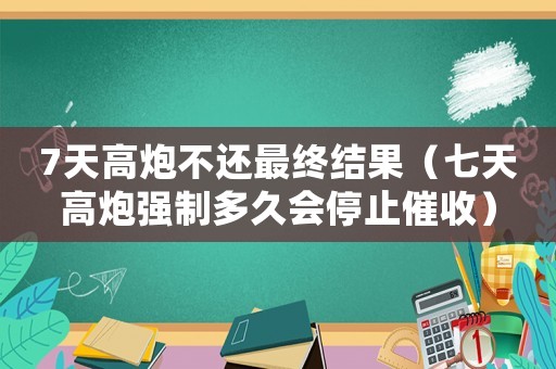 7天高炮不還最終結(jié)果（七天高炮強(qiáng)制多久會(huì)停止催收）