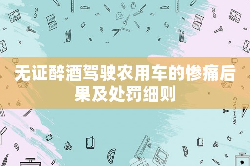 無(wú)證醉酒駕駛農(nóng)用車的慘痛后果及處罰細(xì)則