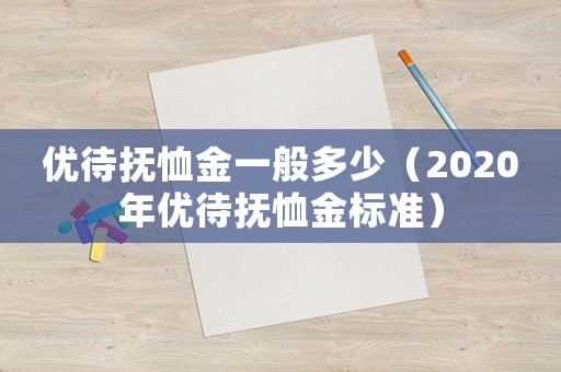 優(yōu)待撫恤金一般多少（2020年優(yōu)待撫恤金標(biāo)準(zhǔn)）