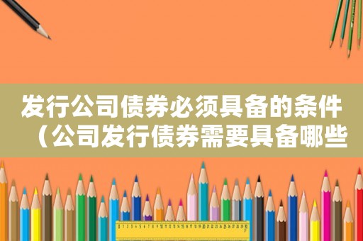 發(fā)行公司債券必須具備的條件（公司發(fā)行債券需要具備哪些條件）