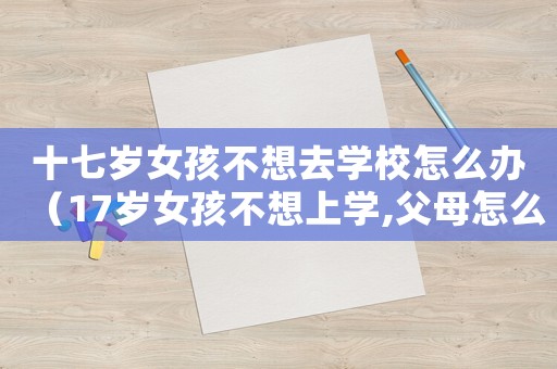 十七歲女孩不想去學(xué)校怎么辦（17歲女孩不想上學(xué),父母怎么辦）