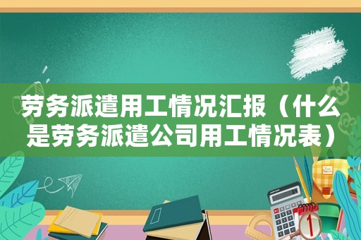 勞務(wù)派遣用工情況匯報(bào)（什么是勞務(wù)派遣公司用工情況表）