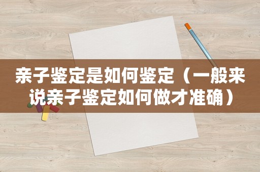親子鑒定是如何鑒定（一般來說親子鑒定如何做才準(zhǔn)確）