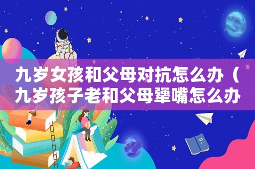 九歲女孩和父母對(duì)抗怎么辦（九歲孩子老和父母犟嘴怎么辦）