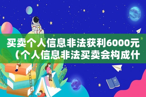 買賣個(gè)人信息非法獲利6000元（個(gè)人信息非法買賣會(huì)構(gòu)成什么犯罪行為）