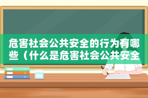 危害社會(huì)公共安全的行為有哪些（什么是危害社會(huì)公共安全罪行）