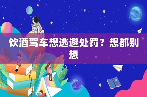 飲酒駕車(chē)想逃避處罰？想都別想