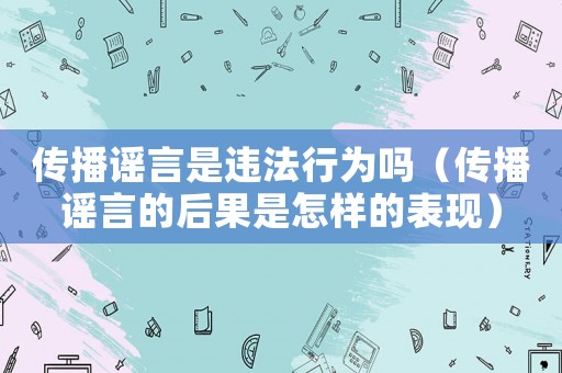 傳播謠言是違法行為嗎（傳播謠言的后果是怎樣的表現(xiàn)）