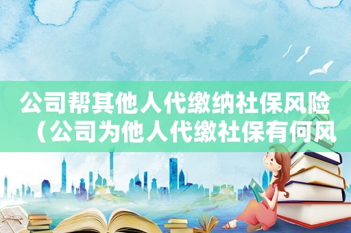公司幫其他人代繳納社保風(fēng)險(xiǎn)（公司為他人代繳社保有何風(fēng)險(xiǎn)）