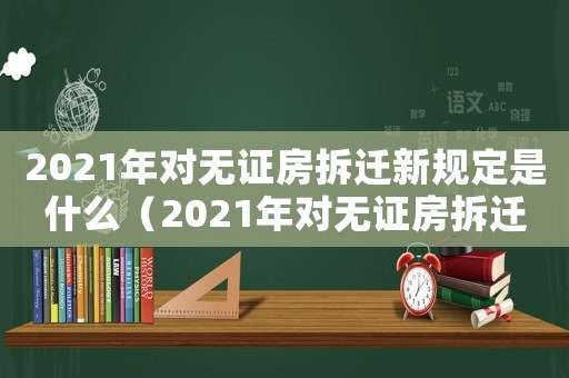 2021年對無證房拆遷新規(guī)定是什么（2021年對無證房拆遷新規(guī)）
