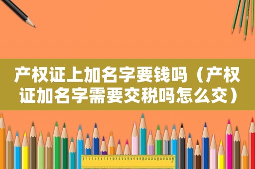 產(chǎn)權(quán)證上加名字要錢嗎（產(chǎn)權(quán)證加名字需要交稅嗎怎么交）