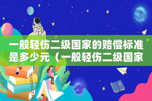 一般輕傷二級(jí)國(guó)家的賠償標(biāo)準(zhǔn)是多少元（一般輕傷二級(jí)國(guó)家的賠償標(biāo)準(zhǔn)是多少）