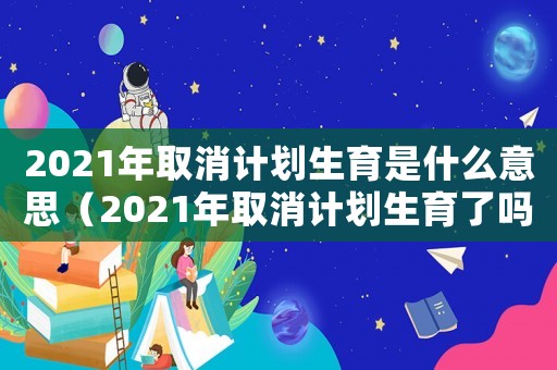 2021年取消計(jì)劃生育是什么意思（2021年取消計(jì)劃生育了嗎?）