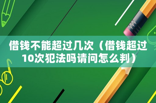 借錢不能超過(guò)幾次（借錢超過(guò)10次犯法嗎請(qǐng)問(wèn)怎么判）