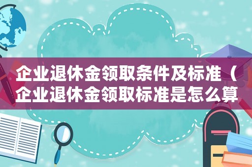 企業(yè)退休金領(lǐng)取條件及標(biāo)準(zhǔn)（企業(yè)退休金領(lǐng)取標(biāo)準(zhǔn)是怎么算的呀）