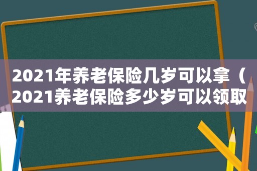 2021年養(yǎng)老保險(xiǎn)幾歲可以拿（2021養(yǎng)老保險(xiǎn)多少歲可以領(lǐng)取）