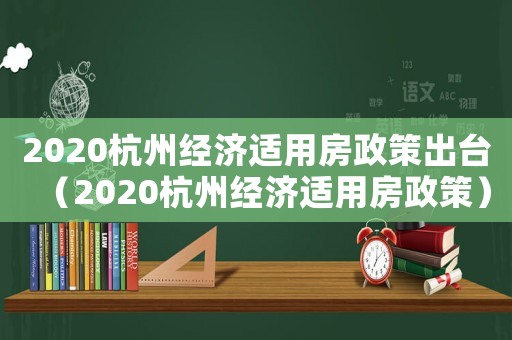 2020杭州經(jīng)濟適用房政策出臺（2020杭州經(jīng)濟適用房政策）
