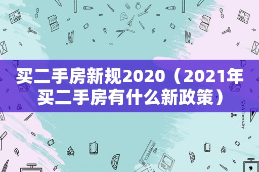 買二手房新規(guī)2020（2021年買二手房有什么新政策）