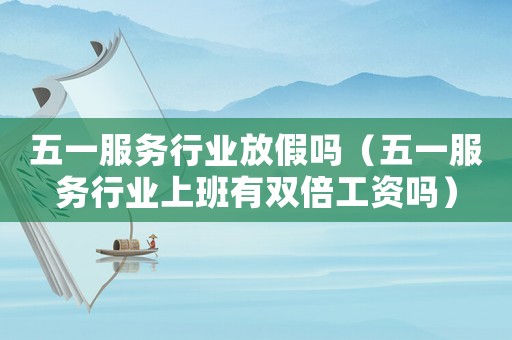 五一服務(wù)行業(yè)放假嗎（五一服務(wù)行業(yè)上班有雙倍工資嗎）
