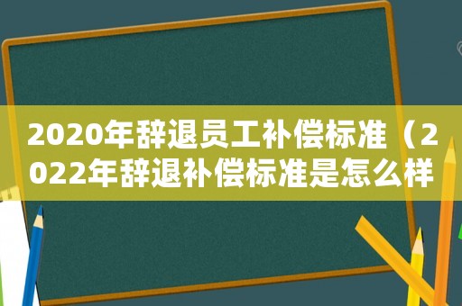 2020年辭退員工補(bǔ)償標(biāo)準(zhǔn)（2022年辭退補(bǔ)償標(biāo)準(zhǔn)是怎么樣的呢）