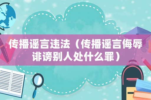 傳播謠言違法（傳播謠言侮辱誹謗別人處什么罪）