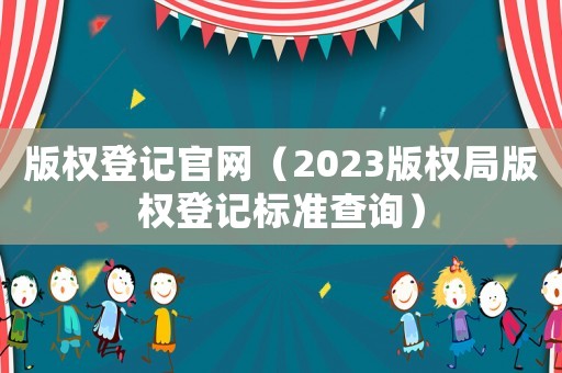 版權(quán)登記官網(wǎng)（2023版權(quán)局版權(quán)登記標(biāo)準(zhǔn)查詢）