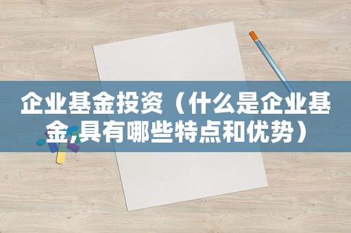 企業(yè)基金投資（什么是企業(yè)基金,具有哪些特點(diǎn)和優(yōu)勢(shì)）