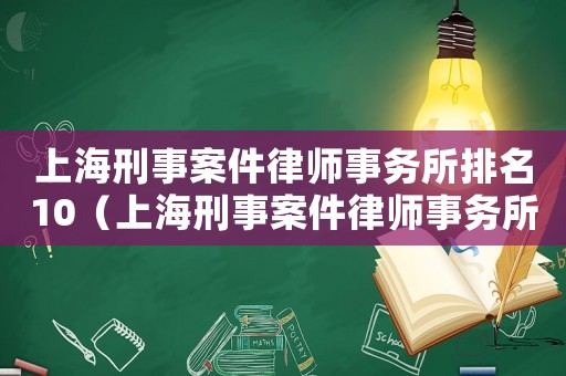上海刑事案件律師事務(wù)所排名10（上海刑事案件律師事務(wù)所排名）
